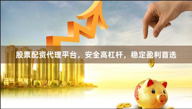 股票配资代理平台，安全高杠杆，稳定盈利首选